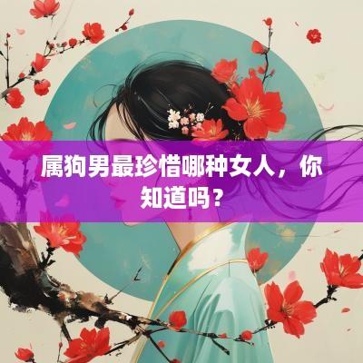 属狗男最珍惜哪种女人，你知道吗？