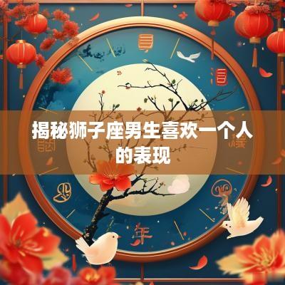 揭秘狮子座男生喜欢一个人的表现