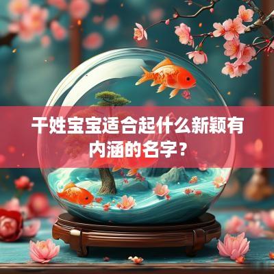 干姓宝宝适合起什么新颖有内涵的名字？