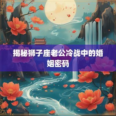 揭秘狮子座老公冷战中的婚姻密码