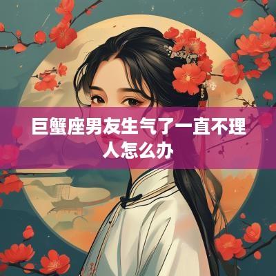 巨蟹座男友生气了一直不理人怎么办