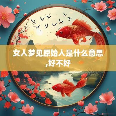 女人梦见原始人是什么意思,好不好