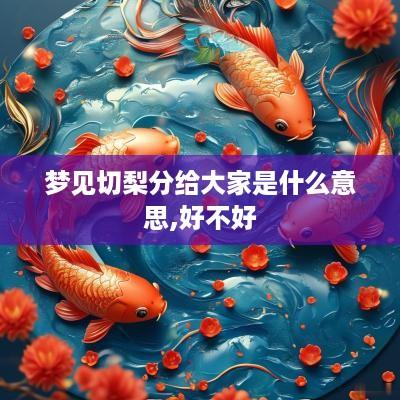 梦见切梨分给大家是什么意思,好不好