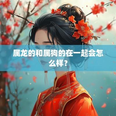 属龙的和属狗的在一起会怎么样？