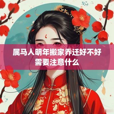 属马人明年搬家乔迁好不好需要注意什么