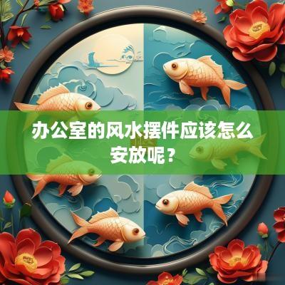 办公室的风水摆件应该怎么安放呢？