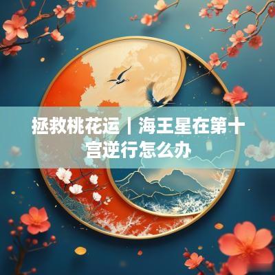 拯救桃花运｜海王星在第十宫逆行怎么办