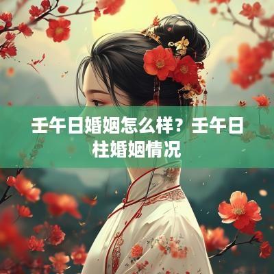 壬午日婚姻怎么样？壬午日柱婚姻情况