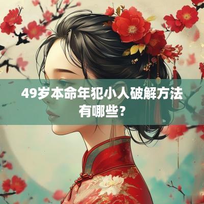 49岁本命年犯小人破解方法有哪些？