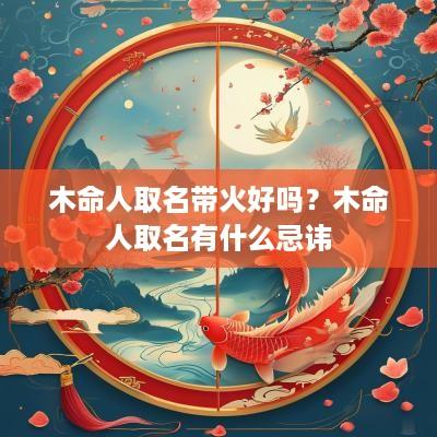 木命人取名带火好吗？木命人取名有什么忌讳