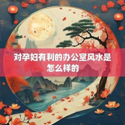 对孕妇有利的办公室风水是怎么样的