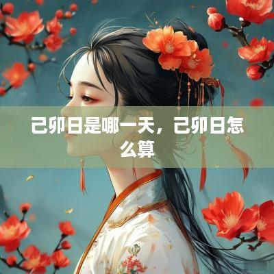 己卯日是哪一天，己卯日怎么算