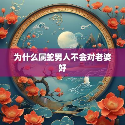 为什么属蛇男人不会对老婆好