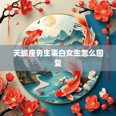 天蝎座男生表白女生怎么回复