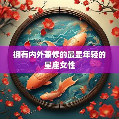 拥有内外兼修的最显年轻的星座女性
