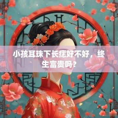 小孩耳珠下长痣好不好，终生富贵吗？
