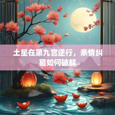 土星在第九宫逆行，亲情纠葛如何破解