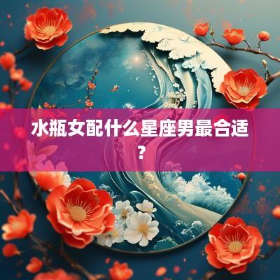 水瓶女配什么星座男最合适？