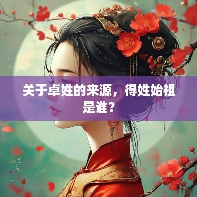 关于卓姓的来源，得姓始祖是谁？
