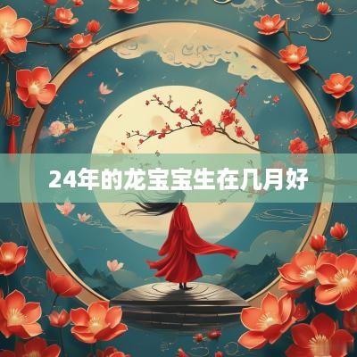 24年的龙宝宝生在几月好