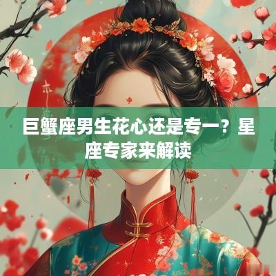 巨蟹座男生花心还是专一？星座专家来解读