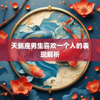 天蝎座男生喜欢一个人的表现解析