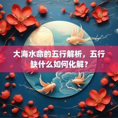 大海水命的五行解析，五行缺什么如何化解？