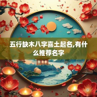 五行缺木八字喜土起名,有什么推荐名字