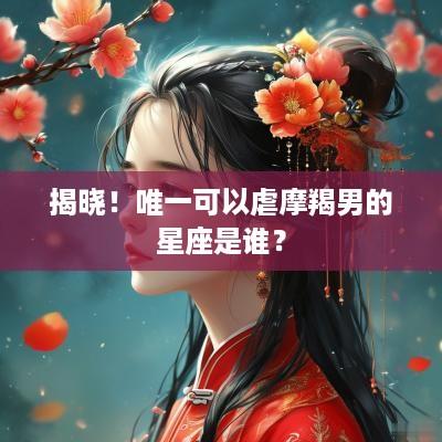 揭晓！唯一可以虐摩羯男的星座是谁？