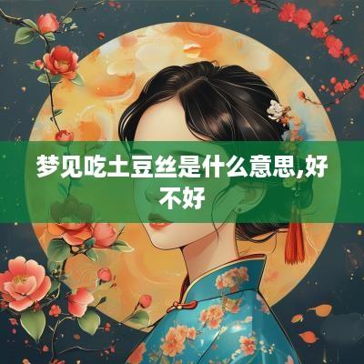 梦见吃土豆丝是什么意思,好不好