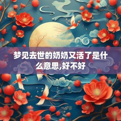 梦见去世的奶奶又活了是什么意思,好不好