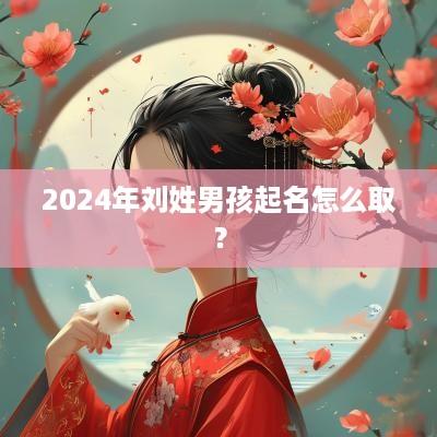 2025年刘姓男孩起名怎么取？
