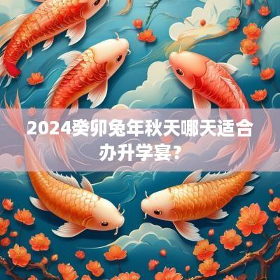 2025癸卯蛇年秋天哪天适合办升学宴？
