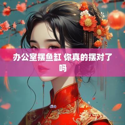 办公室摆鱼缸 你真的摆对了吗