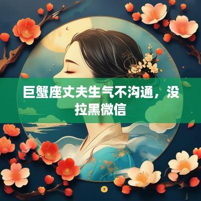 巨蟹座丈夫生气不沟通，没拉黑微信