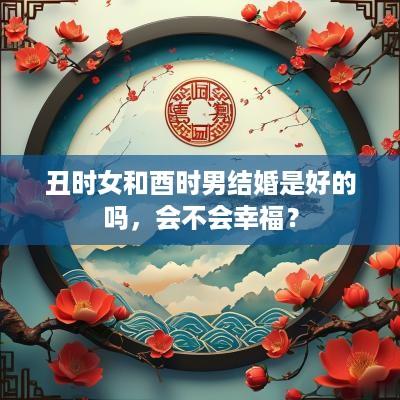 丑时女和酉时男结婚是好的吗，会不会幸福？