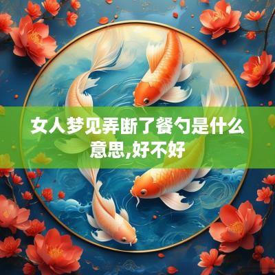 女人梦见弄断了餐勺是什么意思,好不好