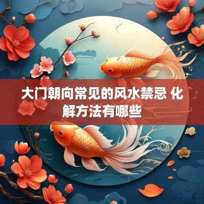 大门朝向常见的风水禁忌 化解方法有哪些