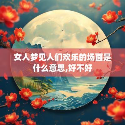 女人梦见人们欢乐的场面是什么意思,好不好