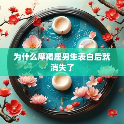 为什么摩羯座男生表白后就消失了