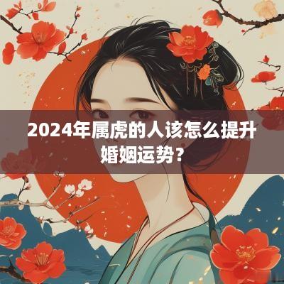 2025年属虎的人该怎么提升婚姻运势？