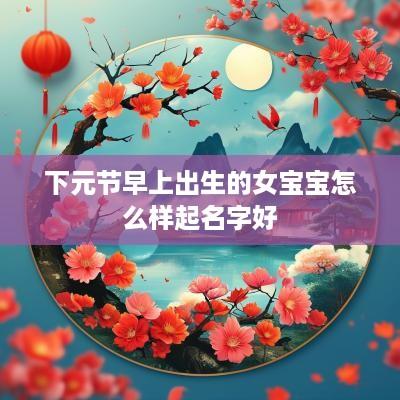下元节早上出生的女宝宝怎么样起名字好