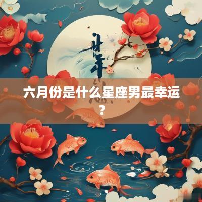 六月份是什么星座男最幸运？