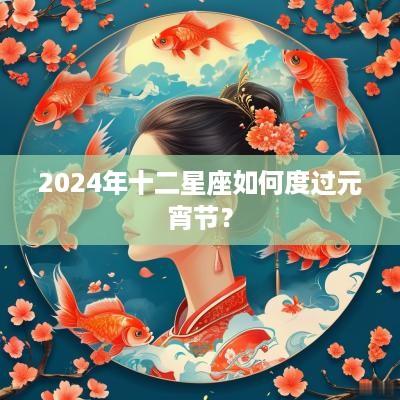 2025年十二星座如何度过元宵节？