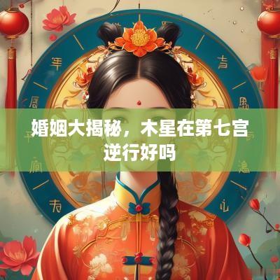 婚姻大揭秘，木星在第七宫逆行好吗