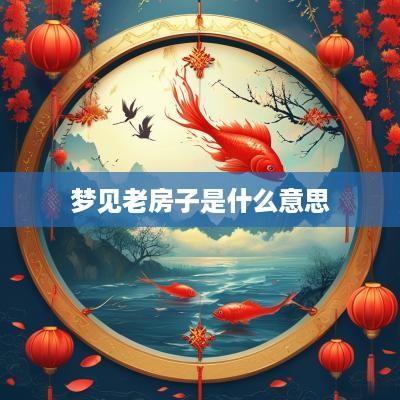梦见老房子是什么意思