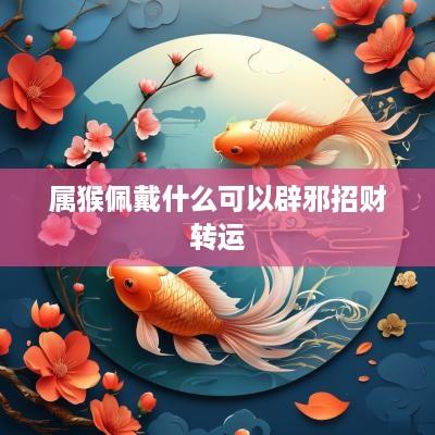 属猴佩戴什么可以辟邪招财转运