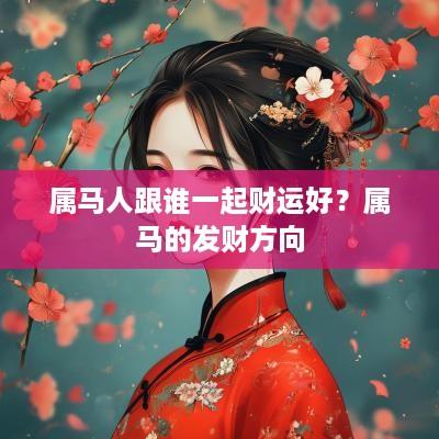 属马人跟谁一起财运好？属马的发财方向
