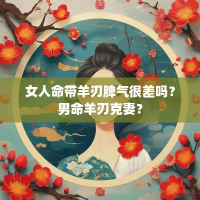 女人命带羊刃脾气很差吗？男命羊刃克妻？
