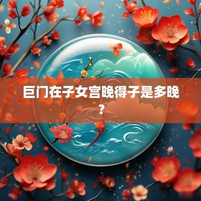 巨门在子女宫晚得子是多晚？
